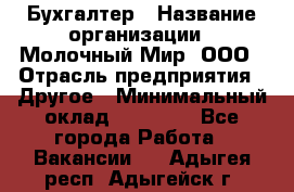 Бухгалтер › Название организации ­ Молочный Мир, ООО › Отрасль предприятия ­ Другое › Минимальный оклад ­ 30 000 - Все города Работа » Вакансии   . Адыгея респ.,Адыгейск г.